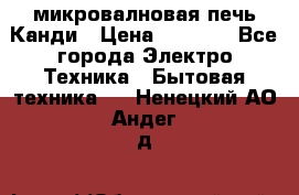 микровалновая печь Канди › Цена ­ 1 500 - Все города Электро-Техника » Бытовая техника   . Ненецкий АО,Андег д.